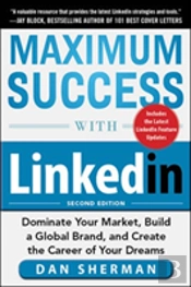 Maximum Success With Linkedin: Dominate Your Market, Build A Global Brand, And Create The Career Of Your Dreams