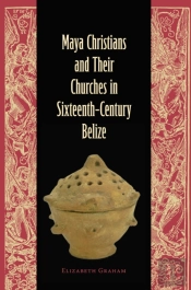Maya Christians And Their Churches In Sixteenth-Century Belize