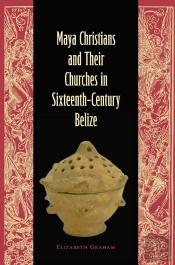 Maya Christians And Their Churches In Sixteenth-Century Belize