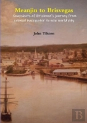 Meanjin To Brisvegas: Snapshots Of Brisbane'S Journey From Colonial Backwater To New World City