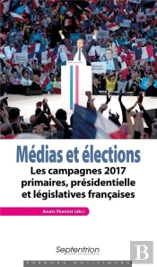 Médias Et Elections ; Les Campagnes 2017 Primaires, Présidentielle Et Législatives Françaises