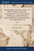 Medical Inquiries And Observations. To Which Is Added An Appendix, Containing Observations On The Duties Of A Physician, And The Methods Of Improving Medicine. By Benjamin Rush, ... The Third Edition.