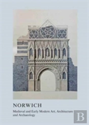Medieval And Early Modern Art, Architecture And Archaeology In Norwich