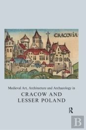 Medieval Art, Architecture And Archaeology In Cracow And Lesser Poland