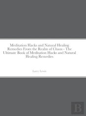 Meditation Hacks And Natural Healing Remedies From The Realm Of Chaos - The Ultimate Book Of Meditation Hacks And Natural Healing Remedies