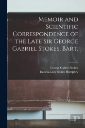 Memoir And Scientific Correspondence Of The Late Sir George Gabriel Stokes, Bart.