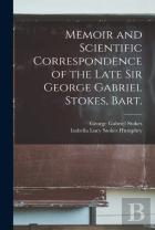 Memoir And Scientific Correspondence Of The Late Sir George Gabriel Stokes, Bart.