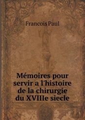 Memoires Pour Servir A L'Histoire De La Chirurgie Du Xviiie Siecle