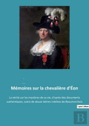 Mémoires Sur La Chevalière D'Éon : La Vérité Sur Les Mystères De Sa Vie, D'Après Des Documents Authentiques, Suivis De Douze Lettres Inédites De Beaumarchais