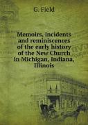 Memoirs, Incidents And Reminiscences Of The Early History Of The New Church In Michigan, Indiana, Illinois