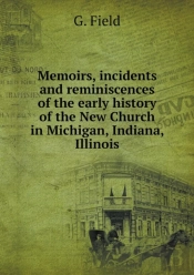 Memoirs, Incidents And Reminiscences Of The Early History Of The New Church In Michigan, Indiana, Illinois