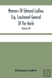 Memoirs Of Edmund Ludlow, Esq. Lieutenant-General Of The Horfe