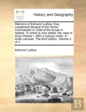 Memoirs Of Edmund Ludlow, Esq; Lieutenant-General Of The Horse, Commander In Chief Of The Forces In Ireland, To Which Is Now Added, The Case Of King C
