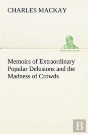 Memoirs Of Extraordinary Popular Delusions And The Madness Of Crowds