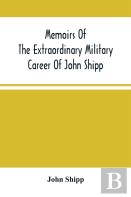 Memoirs Of The Extraordinary Military Career Of John Shipp; Late A Lieutenant In His Majesty'S 87th Regiment