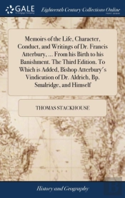 Memoirs Of The Life, Character, Conduct, And Writings Of Dr. Francis Atterbury, ... From His Birth To His Banishment. The Third Edition. To Which Is Added, Bishop Atterbury'S Vindication Of Dr. Aldric