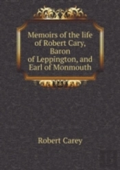 Memoirs Of The Life Of Robert Cary, Baron Of Leppington, And Earl Of Monmouth
