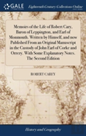 Memoirs Of The Life Of Robert Cary, Baron Of Leppington, And Earl Of Monmouth. Written By Himself, And Now Published From An Original Manuscript In The Custody Of John Earl Of Corke And Orrery. With S