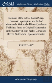 Memoirs Of The Life Of Robert Cary, Baron Of Leppington, And Earl Of Monmouth. Written By Himself, And Now Published From An Original Manuscript In The Custody Of John Earl Of Corke And Orrery. With S
