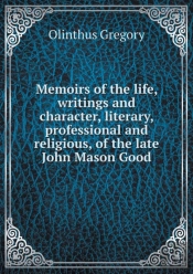 Memoirs Of The Life, Writings And Character, Literary, Professional And Religious, Of The Late John Mason Good