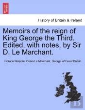 Memoirs Of The Reign Of King George The Third. Edited, With Notes, By Sir D. Le Marchant.
