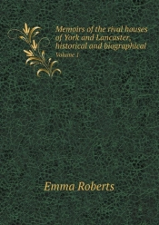 Memoirs Of The Rival Houses Of York And Lancaster, Historical And Biographical Volume 1