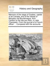 Memoirs Of The Siege Of Quebec, Capital Of All Canada, And Of The Retreat Of Monsieur De Bourlemaque, From Carillon To The Isle Aux Noix, In Lake Cham