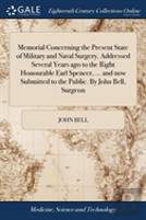 Memorial Concerning The Present State Of Military And Naval Surgery. Addressed Several Years Ago To The Right Honourable Earl Spencer, ... And Now Submitted To The Public. By John Bell, Surgeon