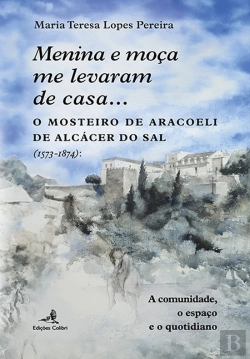 Bertrand.pt - Menina e Moça me Levaram de Casa… O Mosteiro de Aracoeli de Alcácer do Sal (1573-1874)