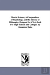 Mental Science; A Compendium Of Psychology, And The History Of Philosophy, Designed As A Text-Book For High-Schools And Colleges. By Alexander Bain.