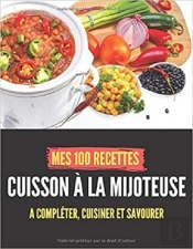 Mes 100 Recettes Cuisson A La Mijoteuse - A Completer, Cuisiner Et Savourer