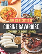 Mes 100 Recettes De Cuisine Bavaroise - A Completer, Cuisiner Et Savourer