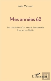 Mes Annees 62 - Les Tribulations D'Un Attache D'Ambassade Francais En Algerie