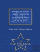 Message Of The Principal Chief (J. Ross) (To The National Council Of The Cherokees), And Correspondence Between The Cherokee Delegation (Sic) And The Hon. W. Wilkins, Secretary Of War. - War College S