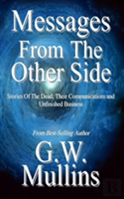 Messages From The Other Side Stories Of The Dead, Their Communication, And Unfinished Business