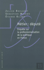 Métier : Député ; Enquête Sur La Professionnalisation De La Politique En France
