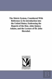 Metric System, Considered With Reference To Its Introduction Into The United States; Embracing The Reports Of The Hon. John Quincy Adams, And The Lecture Of Sir John Herschel.