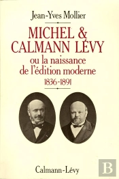 Michel Et Calmann Lévy Ou La Naissance De L'Édition Moderne, 1836-1891