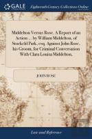 Middelton Versus Rose. A Report Of An Action ... By William Middelton, Of Stockeld Park, Esq. Against John Rose, His Groom, For Criminal Conversation With Clara Louisa Middelton,