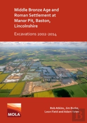 Middle Bronze Age And Roman Settlement At Manor Pit, Baston, Lincolnshire: Excavations 2002-2014