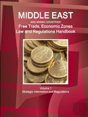 Middle East And Arabic Countries Free Trade, Economic Zones Law And Regulations Handbook Volume 1 Strategic Information And Regulations