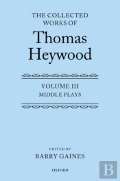 Middle Plays: The Collected Works Of Thomas Heywood, Volume 3