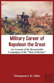 Military Career Of Napoleon The Great - An Account Of The Remarkable Campaigns Of The 'Man Of Destiny'