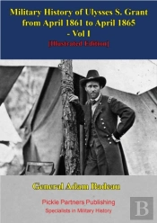 Military History Of Ulysses S. Grant From April 1861 To April 1865 Vol. I