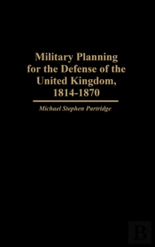 Military Planning For The Defense Of The United Kingdom, 1814-1870