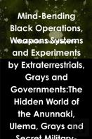 Mind-Bending Black Operations, Weapons Systems And Experiments By Extraterrestrials, Grays And Governments:The Hidden World Of The Anunnaki, Ulema, Grays And Secret Military-Aliens Bases And Laborator
