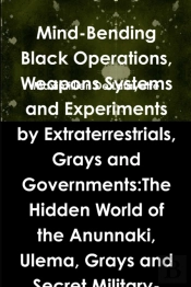 Mind-Bending Black Operations, Weapons Systems And Experiments By Extraterrestrials, Grays And Governments:The Hidden World Of The Anunnaki, Ulema, Grays And Secret Military-Aliens Bases And Laborator