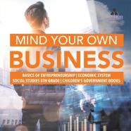 Mind Your Own Business Basics Of Entrepreneurship Economic System Social Studies 5th Grade Children'S Government Books