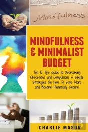 Mindfulness & Minimalist Budget: Top 10 Tips Guide To Overcoming Obsessions And Compulsions & Simple Strategies On How To Save More And Become Financially Secure