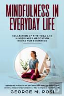 Mindfulness In Everyday Life, Collection Of Five Yoga And Mindfulness Meditation Books For Beginners By George M. Posi
